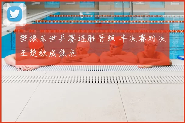 樊振东世乒赛连胜晋级 半决赛对决王楚钦成焦点