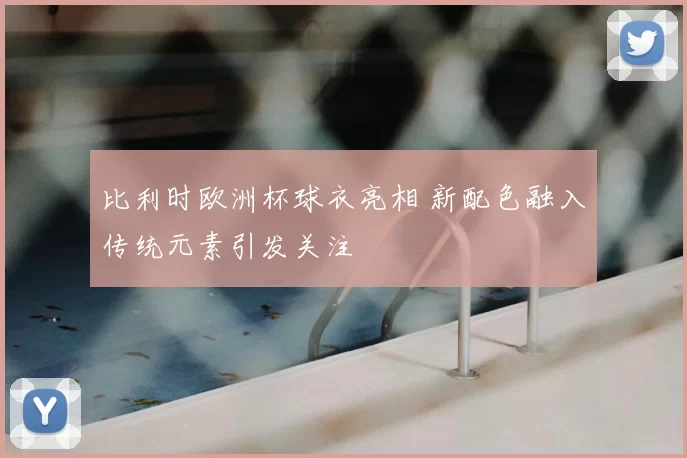 比利时欧洲杯球衣亮相 新配色融入传统元素引发关注