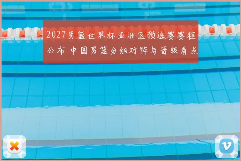 2027男篮世界杯亚洲区预选赛赛程公布 中国男篮分组对阵与晋级看点解析