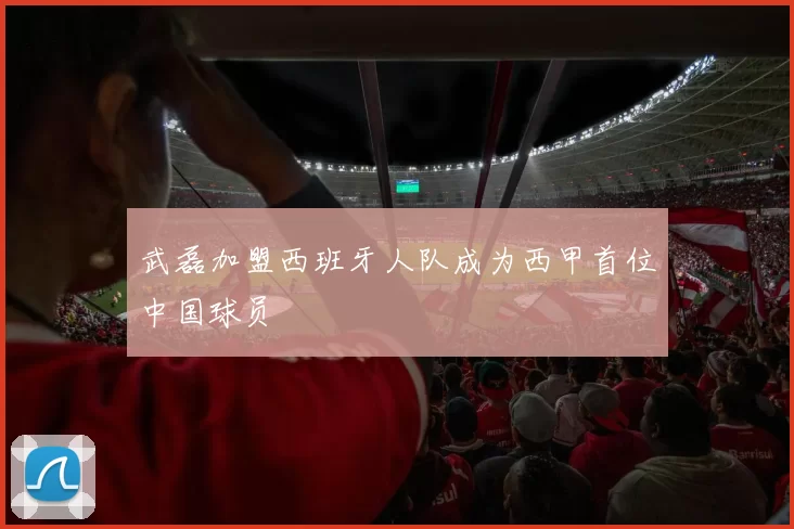 武磊加盟西班牙人队成为西甲首位中国球员