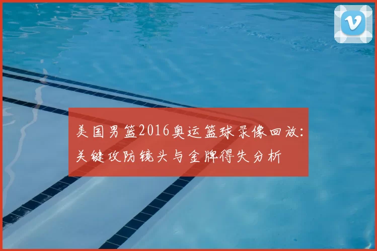 美国男篮2016奥运篮球录像回放：关键攻防镜头与金牌得失分析