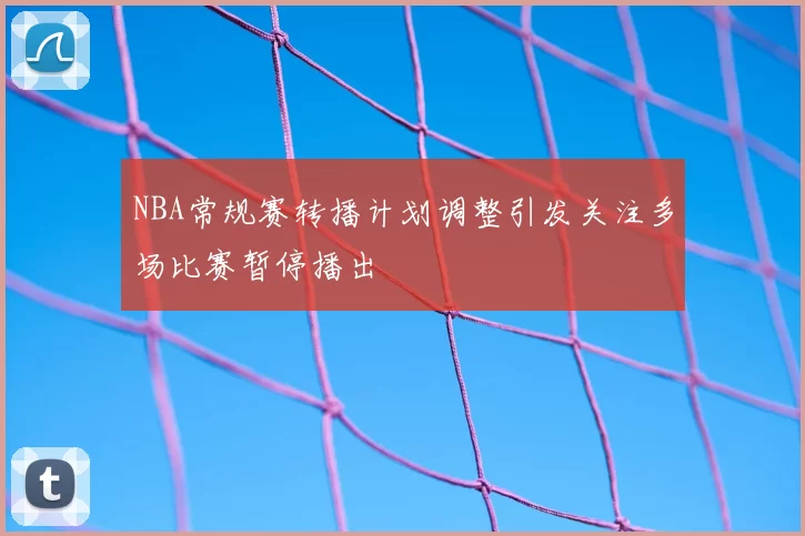 NBA常规赛转播计划调整引发关注多场比赛暂停播出