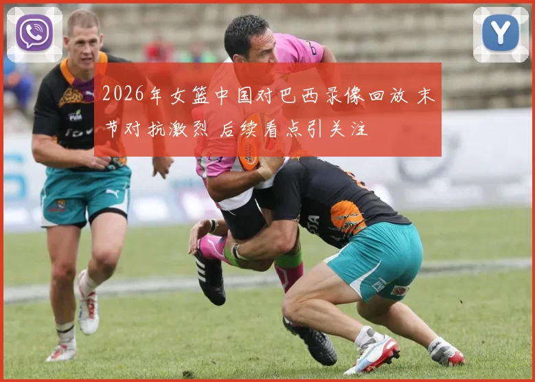 2026年女篮中国对巴西录像回放 末节对抗激烈 后续看点引关注