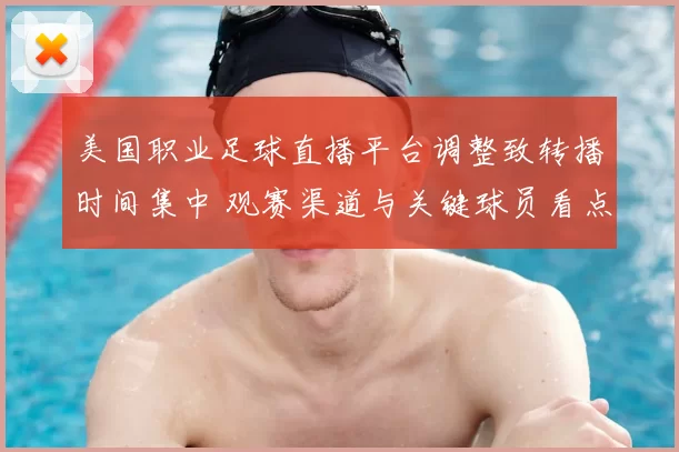 美国职业足球直播平台调整致转播时间集中 观赛渠道与关键球员看点