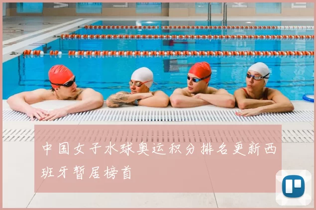 中国女子水球奥运积分排名更新西班牙暂居榜首