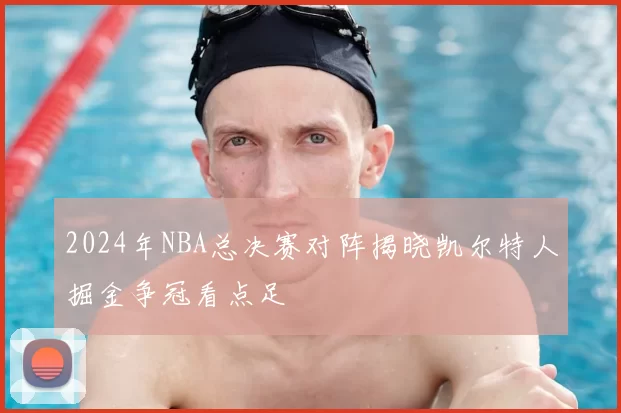 2024年NBA总决赛对阵揭晓凯尔特人掘金争冠看点足
