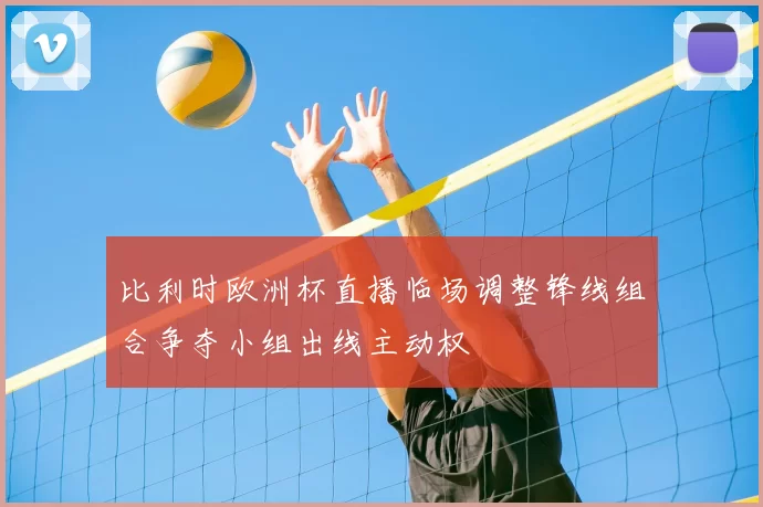 比利时欧洲杯直播临场调整锋线组合争夺小组出线主动权
