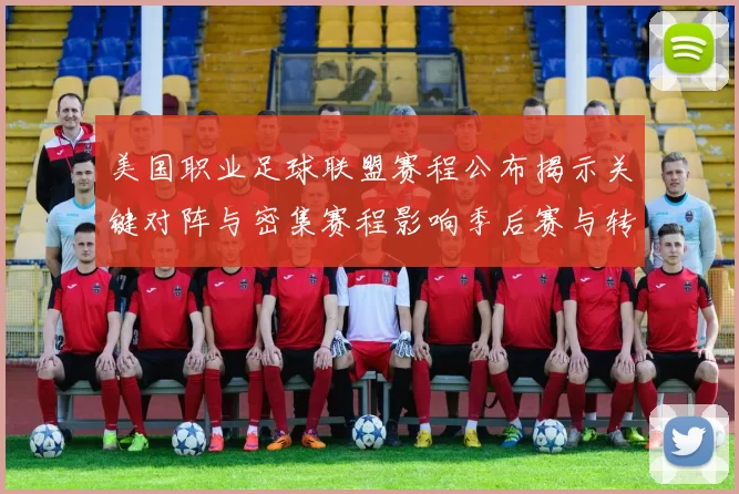 美国职业足球联盟赛程公布揭示关键对阵与密集赛程影响季后赛与转播安排