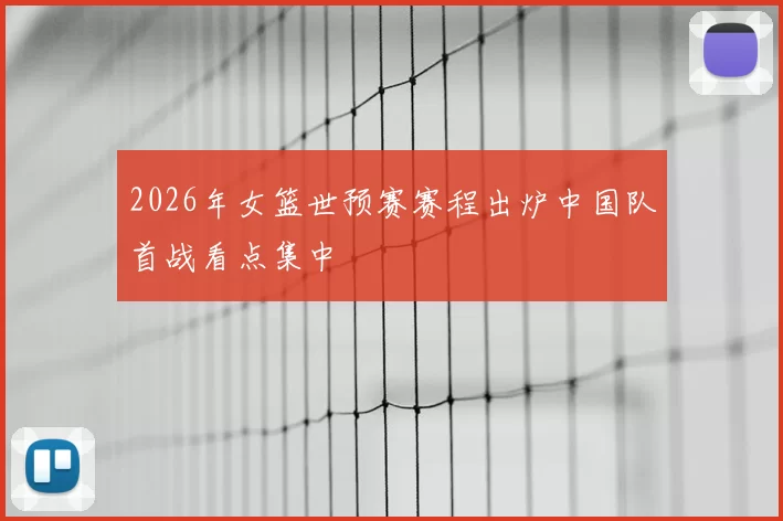 2026年女篮世预赛赛程出炉中国队首战看点集中