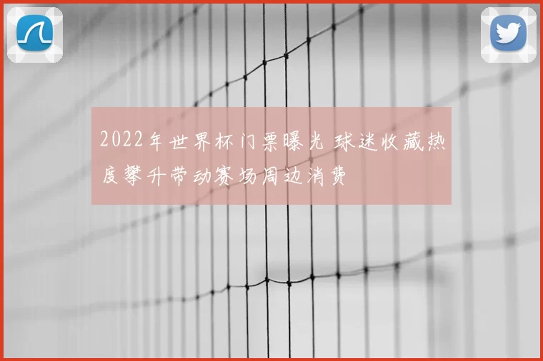 2022年世界杯门票曝光 球迷收藏热度攀升带动赛场周边消费