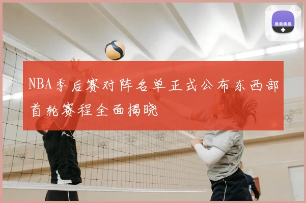 NBA季后赛对阵名单正式公布东西部首轮赛程全面揭晓