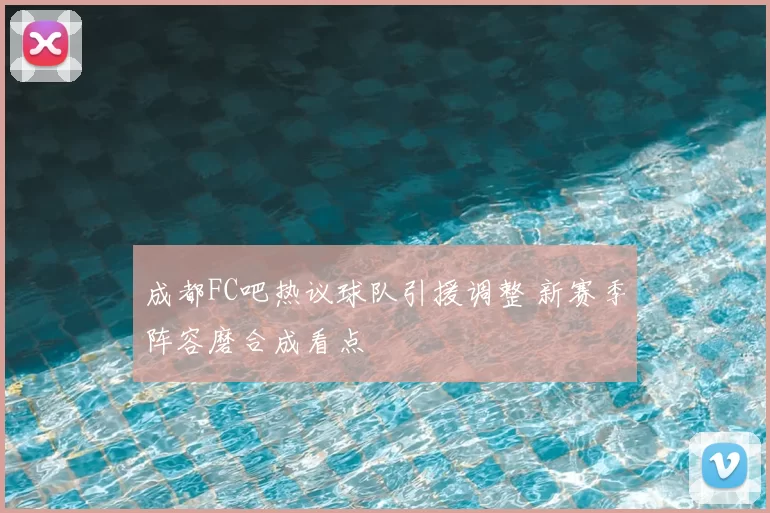 成都FC吧热议球队引援调整 新赛季阵容磨合成看点