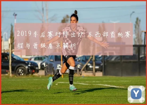 2019季后赛对阵出炉 东西部首轮赛程与晋级看点解析