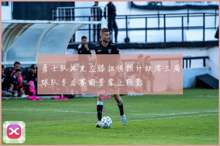 勇士队库里左膝扭伤预计缺席三周球队季后赛前景蒙上阴影