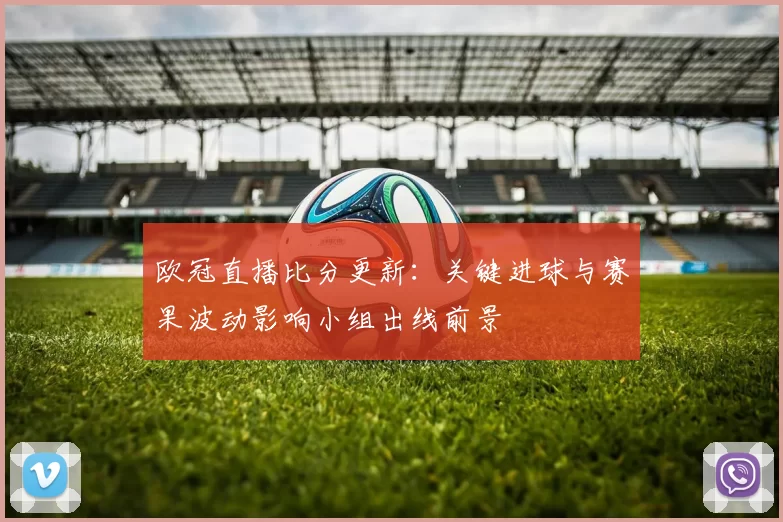 欧冠直播比分更新:关键进球与赛果波动影响小组出线前景
