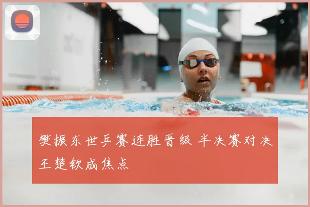 樊振东世乒赛连胜晋级 半决赛对决王楚钦成焦点