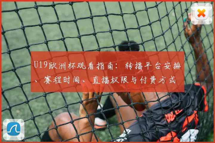 U19欧洲杯观看指南：转播平台安排、赛程时间、直播权限与付费方式全解析
