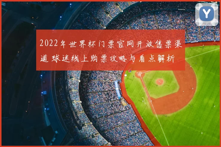 2022年世界杯门票官网开放售票渠道 球迷线上购票攻略与看点解析