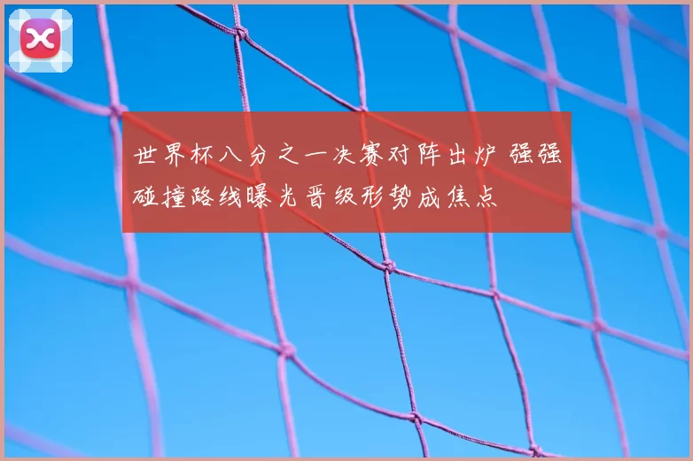 世界杯八分之一决赛对阵出炉 强强碰撞路线曝光晋级形势成焦点