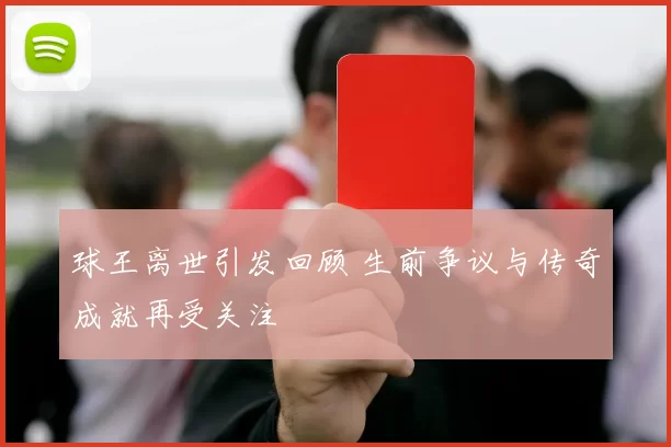 球王离世引发回顾 生前争议与传奇成就再受关注