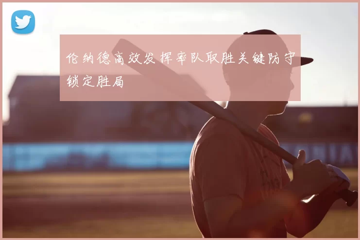 伦纳德高效发挥率队取胜关键防守锁定胜局