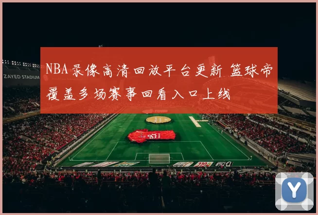 NBA录像高清回放平台更新 篮球帝覆盖多场赛事回看入口上线